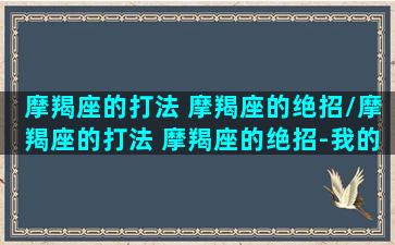 摩羯座的打法 摩羯座的绝招/摩羯座的打法 摩羯座的绝招-我的网站